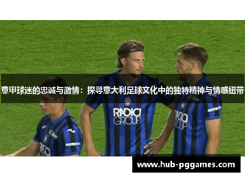 意甲球迷的忠诚与激情：探寻意大利足球文化中的独特精神与情感纽带