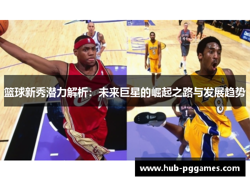 篮球新秀潜力解析：未来巨星的崛起之路与发展趋势
