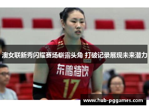 澳女联新秀闪耀赛场崭露头角 打破记录展现未来潜力