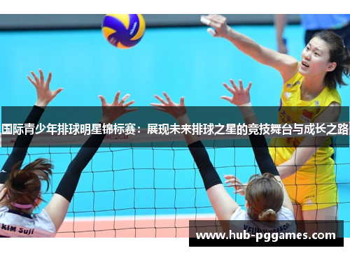 国际青少年排球明星锦标赛:展现未来排球之星的竞技舞台与成长之路 国际青少年排球明星锦标赛:展现未来排球之星的竞技舞台与成长之路