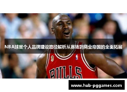 NBA球星个人品牌建设路径解析从赛场到商业帝国的全面拓展