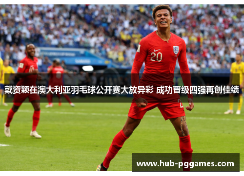 戴资颖在澳大利亚羽毛球公开赛大放异彩 成功晋级四强再创佳绩