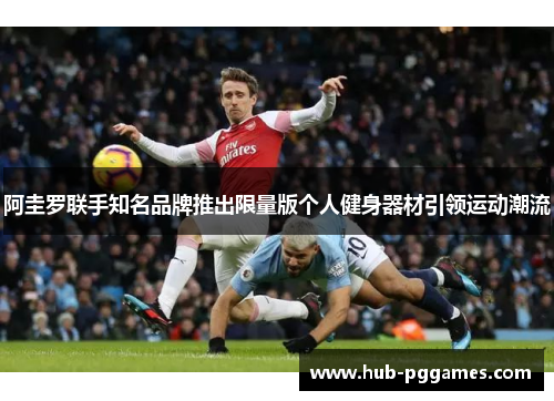 阿圭罗联手知名品牌推出限量版个人健身器材引领运动潮流