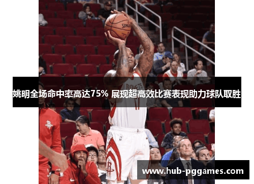 姚明全场命中率高达75% 展现超高效比赛表现助力球队取胜
