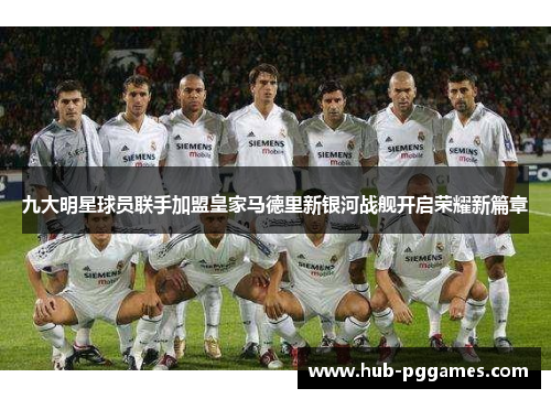 九大明星球员联手加盟皇家马德里新银河战舰开启荣耀新篇章