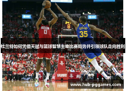 杜兰特如何凭借天赋与篮球智慧主宰比赛局势并引领球队走向胜利