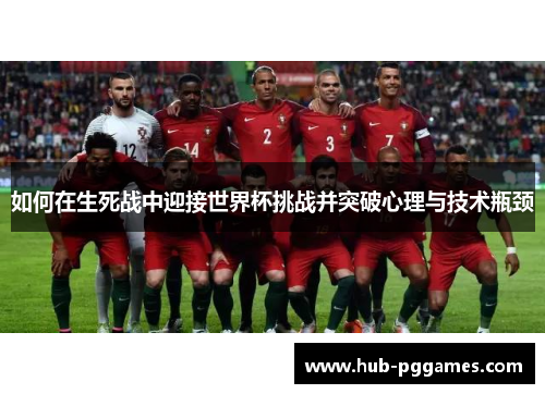 如何在生死战中迎接世界杯挑战并突破心理与技术瓶颈