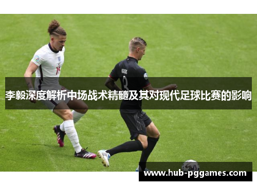 李毅深度解析中场战术精髓及其对现代足球比赛的影响