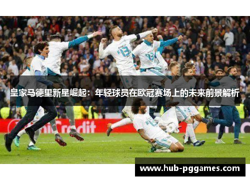 皇家马德里新星崛起：年轻球员在欧冠赛场上的未来前景解析