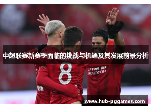 中超联赛新赛季面临的挑战与机遇及其发展前景分析