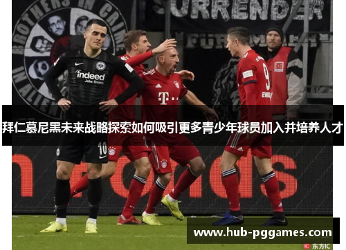 拜仁慕尼黑未来战略探索如何吸引更多青少年球员加入并培养人才