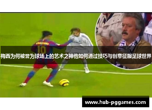 梅西为何被誉为球场上的艺术之神他如何通过技巧与创意征服足球世界