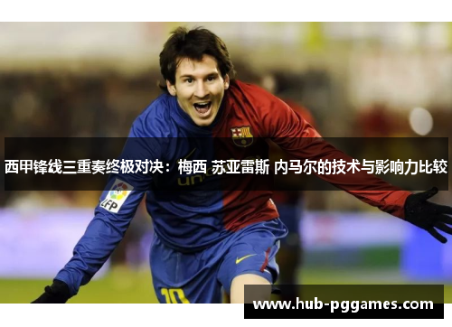 西甲锋线三重奏终极对决：梅西 苏亚雷斯 内马尔的技术与影响力比较