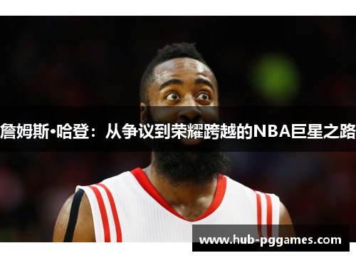 詹姆斯·哈登:从争议到荣耀跨越的NBA巨星之路 詹姆斯·哈登:从争议到荣耀跨越的NBA巨星之路