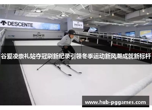 谷爱凌崇礼站夺冠刷新纪录引领冬季运动新风潮成就新标杆
