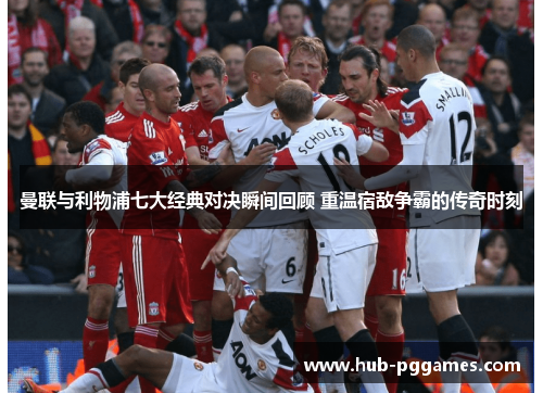 曼联与利物浦七大经典对决瞬间回顾 重温宿敌争霸的传奇时刻