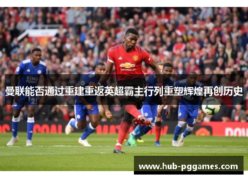 曼联能否通过重建重返英超霸主行列重塑辉煌再创历史