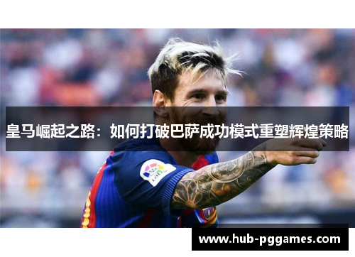 皇马崛起之路：如何打破巴萨成功模式重塑辉煌策略
