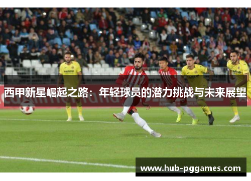 西甲新星崛起之路：年轻球员的潜力挑战与未来展望