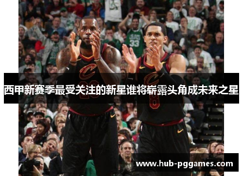 西甲新赛季最受关注的新星谁将崭露头角成未来之星