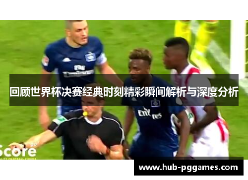 回顾世界杯决赛经典时刻精彩瞬间解析与深度分析