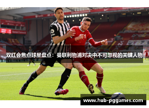 双红会焦点球星盘点：曼联利物浦对决中不可忽视的关键人物