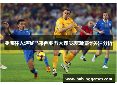 亚洲杯入选赛马来西亚五大球员表现值得关注分析