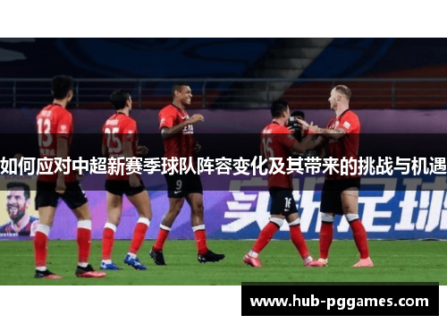 如何应对中超新赛季球队阵容变化及其带来的挑战与机遇 如何应对中超新赛季球队阵容变化及其带来的挑战与机遇