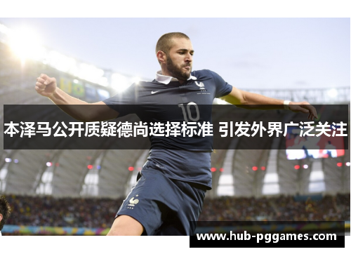 本泽马公开质疑德尚选择标准 引发外界广泛关注