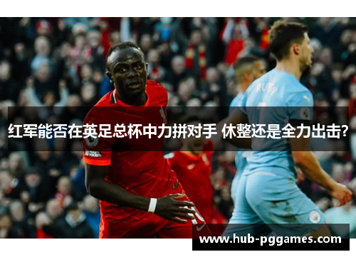 红军能否在英足总杯中力拼对手 休整还是全力出击？