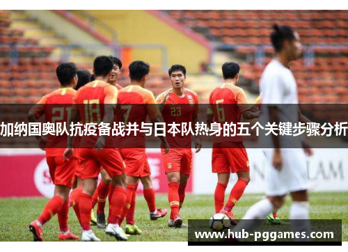 加纳国奥队抗疫备战并与日本队热身的五个关键步骤分析