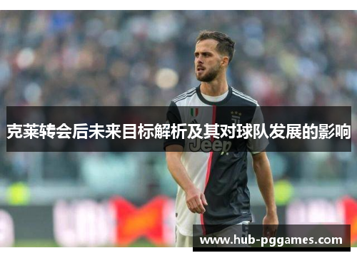 克莱转会后未来目标解析及其对球队发展的影响