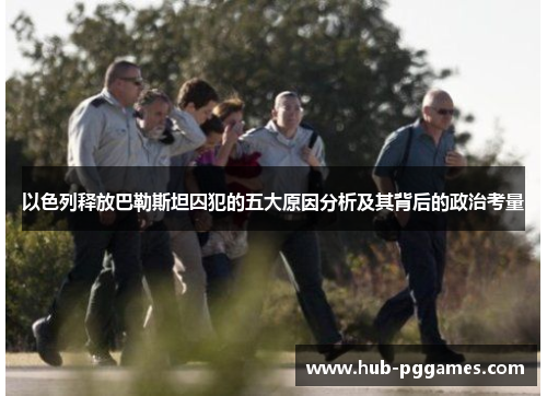 以色列释放巴勒斯坦囚犯的五大原因分析及其背后的政治考量