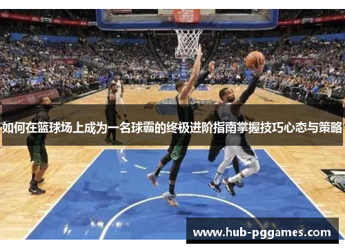 如何在篮球场上成为一名球霸的终极进阶指南掌握技巧心态与策略