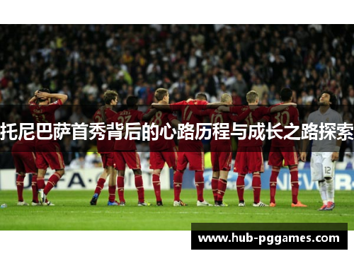 托尼巴萨首秀背后的心路历程与成长之路探索