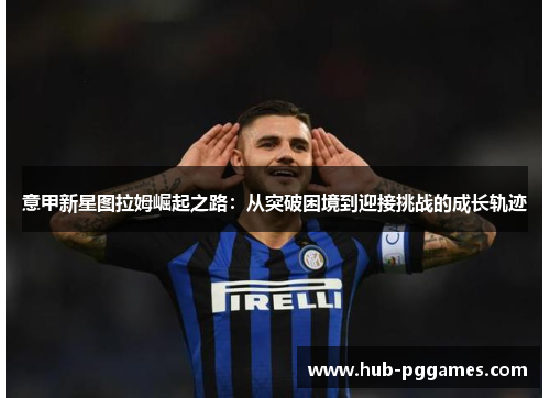 意甲新星图拉姆崛起之路：从突破困境到迎接挑战的成长轨迹