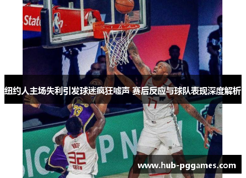 纽约人主场失利引发球迷疯狂嘘声 赛后反应与球队表现深度解析