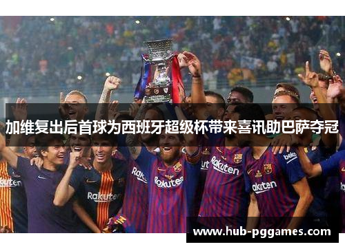 加维复出后首球为西班牙超级杯带来喜讯助巴萨夺冠
