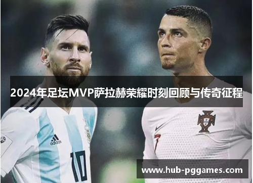2024年足坛MVP萨拉赫荣耀时刻回顾与传奇征程
