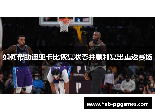 如何帮助迪亚卡比恢复状态并顺利复出重返赛场