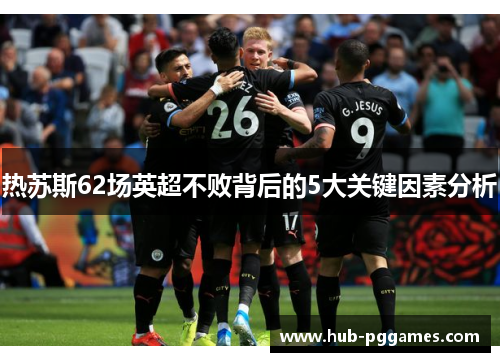 热苏斯62场英超不败背后的5大关键因素分析