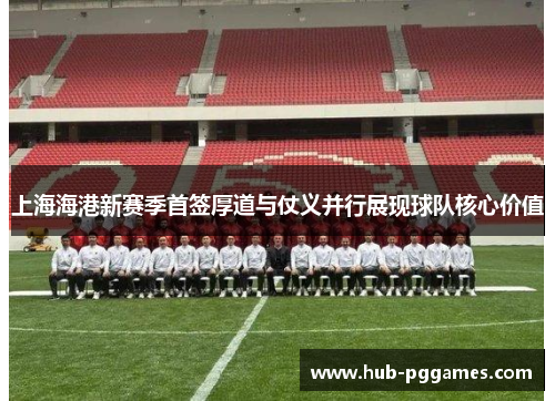 上海海港新赛季首签厚道与仗义并行展现球队核心价值