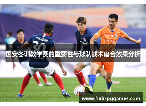 国安冬训教学赛的重要性与球队战术磨合效果分析