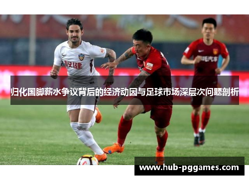 归化国脚薪水争议背后的经济动因与足球市场深层次问题剖析