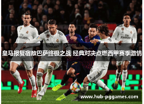 皇马报复宿敌巴萨终极之战 经典对决点燃西甲赛季激情