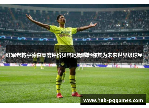 红军老将亨德森高度评价贝林厄姆崛起称其为未来世界级球星