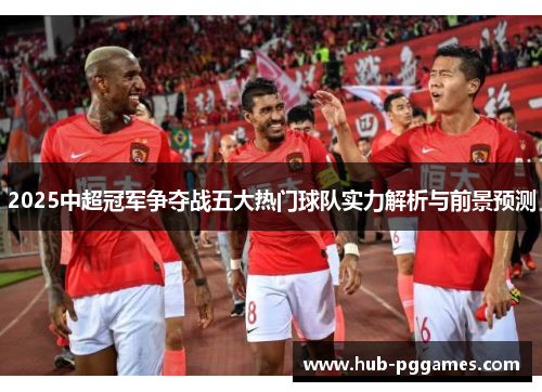 2025中超冠军争夺战五大热门球队实力解析与前景预测