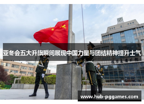 亚冬会五大升旗瞬间展现中国力量与团结精神提升士气