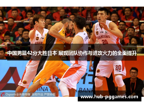 中国男篮42分大胜日本 展现团队协作与进攻火力的全面提升