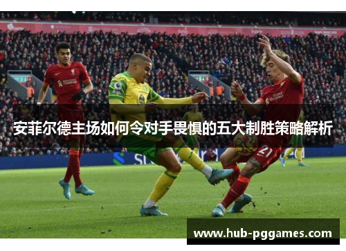 安菲尔德主场如何令对手畏惧的五大制胜策略解析 安菲尔德主场如何令对手畏惧的五大制胜策略解析